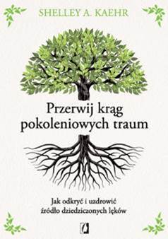Przerwij krąg pokoleniowych traum. Jak odkryć i uzdrowić źródło dziedziczonych lęków - Shelley A. Kaehr