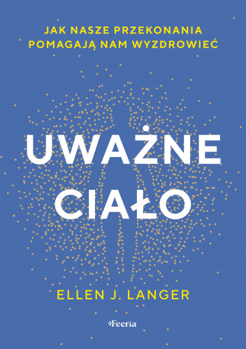Uważne ciało. Jak nasze przekonania pomagają nam wyzdrowieć - ellen langer