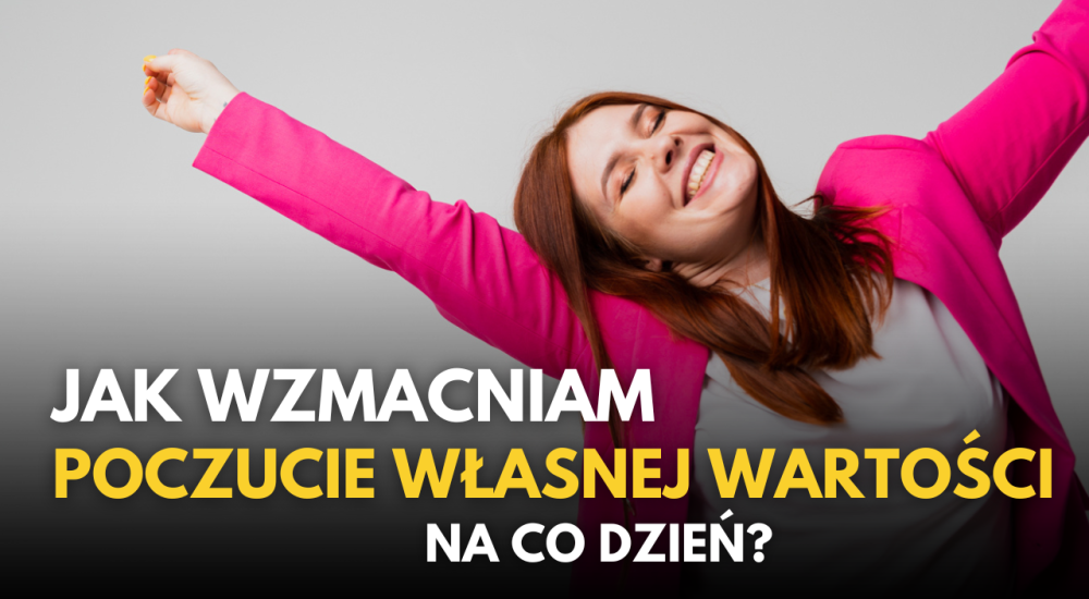 Jak wzmacniam poczucie własnej wartości na co dzień?